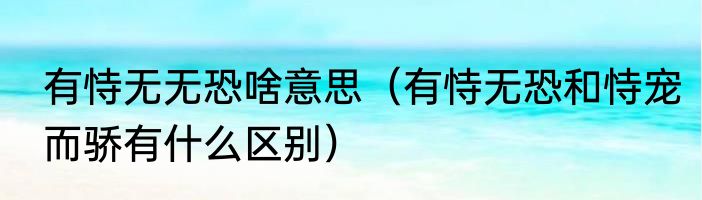 有恃无无恐啥意思（有恃无恐和恃宠而骄有什么区别）