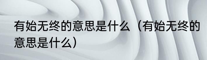 有始无终的意思是什么（有始无终的意思是什么）