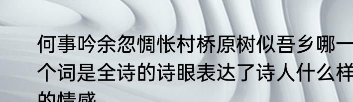 何事吟余忽惆怅村桥原树似吾乡哪一个词是全诗的诗眼表达了诗人什么样的情感