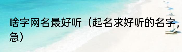 啥字网名最好听（起名求好听的名字，急）