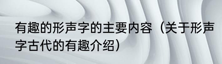 有趣的形声字的主要内容（关于形声字古代的有趣介绍）