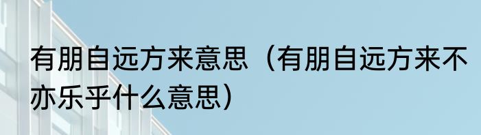 有朋自远方来意思（有朋自远方来不亦乐乎什么意思）