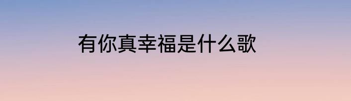 有你真幸福是什么歌