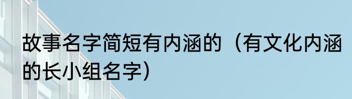 故事名字简短有内涵的（有文化内涵的长小组名字）