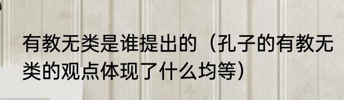 有教无类是谁提出的（孔子的有教无类的观点体现了什么均等）