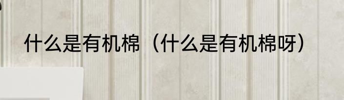 什么是有机棉（什么是有机棉呀）