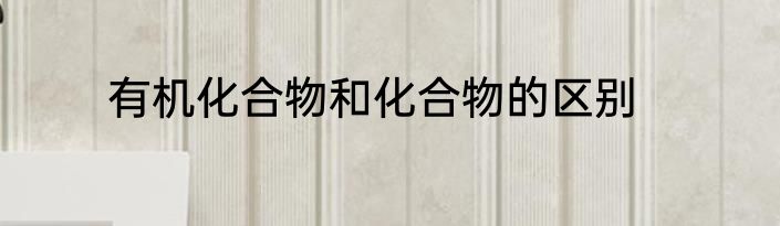 有机化合物和化合物的区别