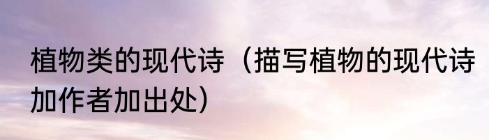 植物类的现代诗（描写植物的现代诗加作者加出处）