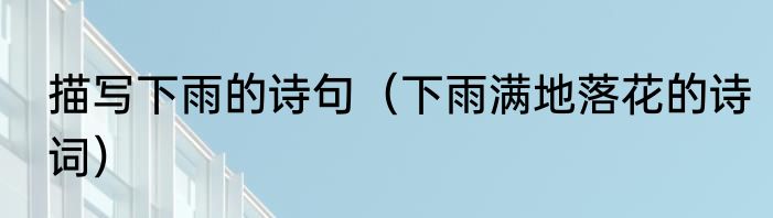 描写下雨的诗句（下雨满地落花的诗词）