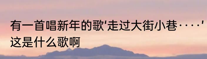 有一首唱新年的歌‘走过大街小巷····’这是什么歌啊