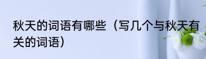 秋天的词语有哪些（写几个与秋天有关的词语）