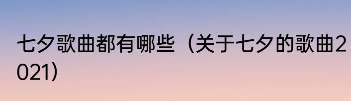 七夕歌曲都有哪些（关于七夕的歌曲2021）
