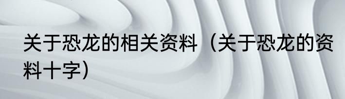 关于恐龙的相关资料（关于恐龙的资料十字）