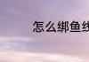 怎么绑鱼线（怎么绑鱼线）