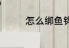 怎么绑鱼钩（怎么绑鱼钩）