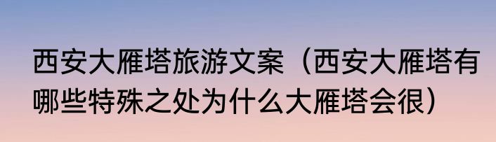 西安大雁塔旅游文案（西安大雁塔有哪些特殊之处为什么大雁塔会很）