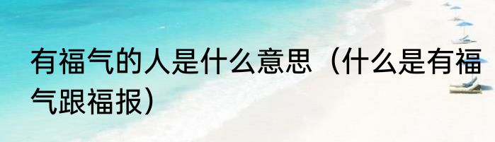 有福气的人是什么意思（什么是有福气跟福报）