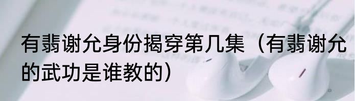 有翡谢允身份揭穿第几集（有翡谢允的武功是谁教的）