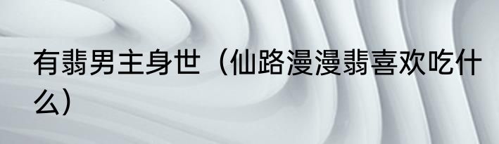 有翡男主身世（仙路漫漫翡喜欢吃什么）