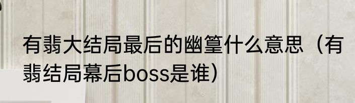 有翡大结局最后的幽篁什么意思（有翡结局幕后boss是谁）