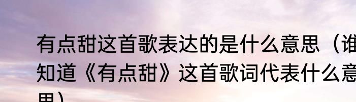 有点甜这首歌表达的是什么意思（谁知道《有点甜》这首歌词代表什么意思）