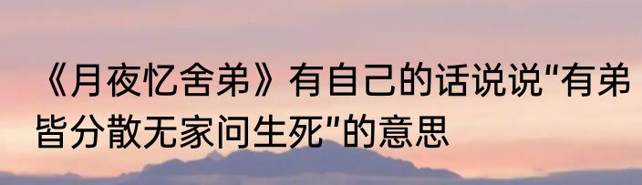 《月夜忆舍弟》有自己的话说说“有弟皆分散无家问生死”的意思