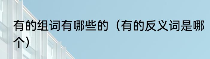 有的组词有哪些的（有的反义词是哪个）