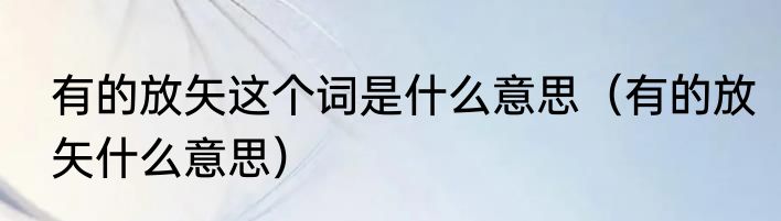 有的放矢这个词是什么意思（有的放矢什么意思）