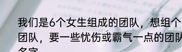 我们是6个女生组成的团队，想组个团队，要一些忧伤或霸气一点的团队名字