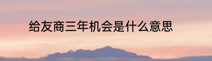 给友商三年机会是什么意思