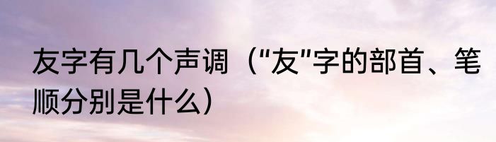 友字有几个声调（“友”字的部首、笔顺分别是什么）