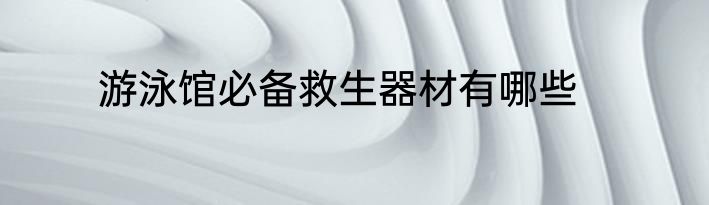 游泳馆必备救生器材有哪些