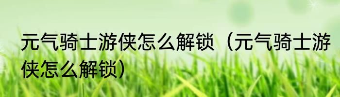 元气骑士游侠怎么解锁（元气骑士游侠怎么解锁）