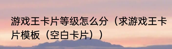 游戏王卡片等级怎么分（求游戏王卡片模板（空白卡片））