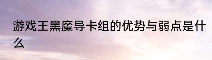 游戏王黑魔导卡组的优势与弱点是什么