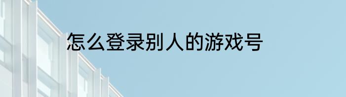 怎么登录别人的游戏号