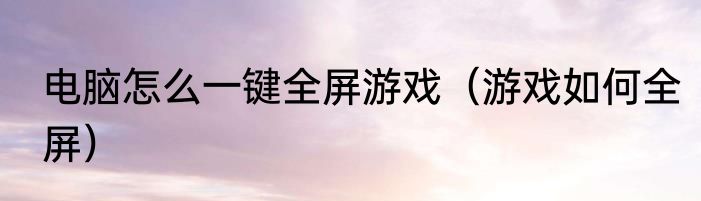 电脑怎么一键全屏游戏（游戏如何全屏）