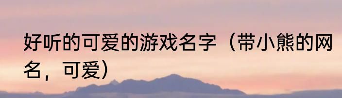 好听的可爱的游戏名字（带小熊的网名，可爱）