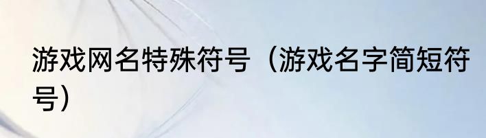 游戏网名特殊符号（游戏名字简短符号）