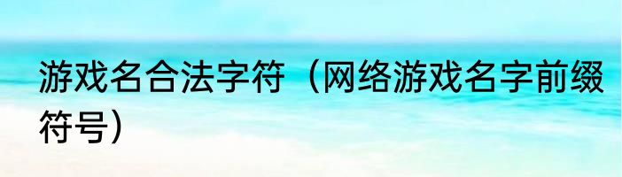 游戏名合法字符（网络游戏名字前缀符号）
