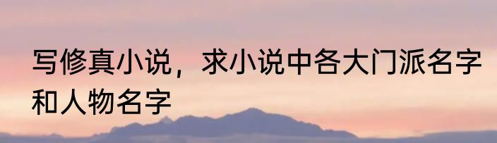 写修真小说，求小说中各大门派名字和人物名字