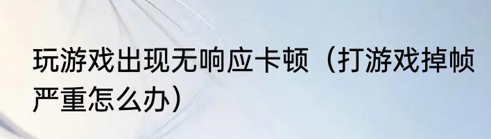 玩游戏出现无响应卡顿（打游戏掉帧严重怎么办）