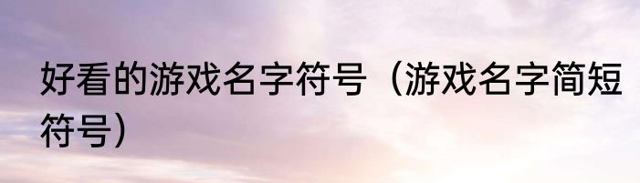 好看的游戏名字符号（游戏名字简短符号）