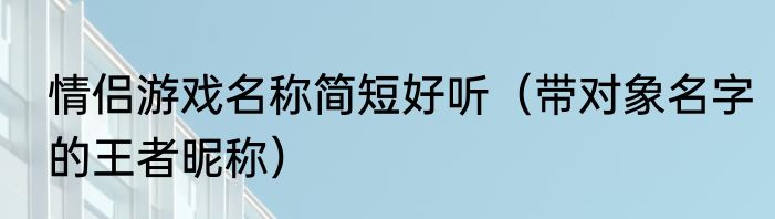 情侣游戏名称简短好听（带对象名字的王者昵称）