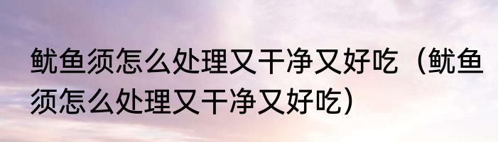 鱿鱼须怎么处理又干净又好吃（鱿鱼须怎么处理又干净又好吃）