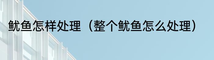 鱿鱼怎样处理（整个鱿鱼怎么处理）