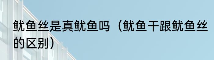 鱿鱼丝是真鱿鱼吗（鱿鱼干跟鱿鱼丝的区别）