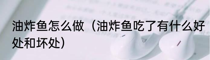 油炸鱼怎么做（油炸鱼吃了有什么好处和坏处）