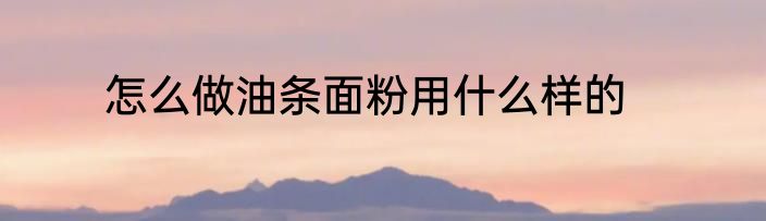 怎么做油条面粉用什么样的