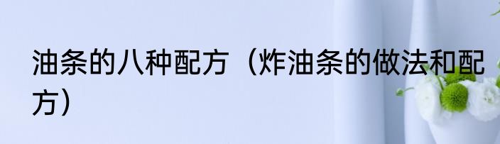油条的八种配方（炸油条的做法和配方）